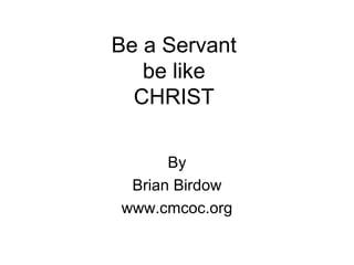 Be a Servant
be like
CHRIST
By
Brian Birdow
www.cmcoc.org
 
