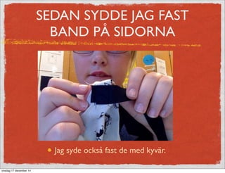 SEDAN SYDDE JAG FAST
BAND PÅ SIDORNA
Jag syde också fast de med kyvär.
onsdag 17 december 14
 