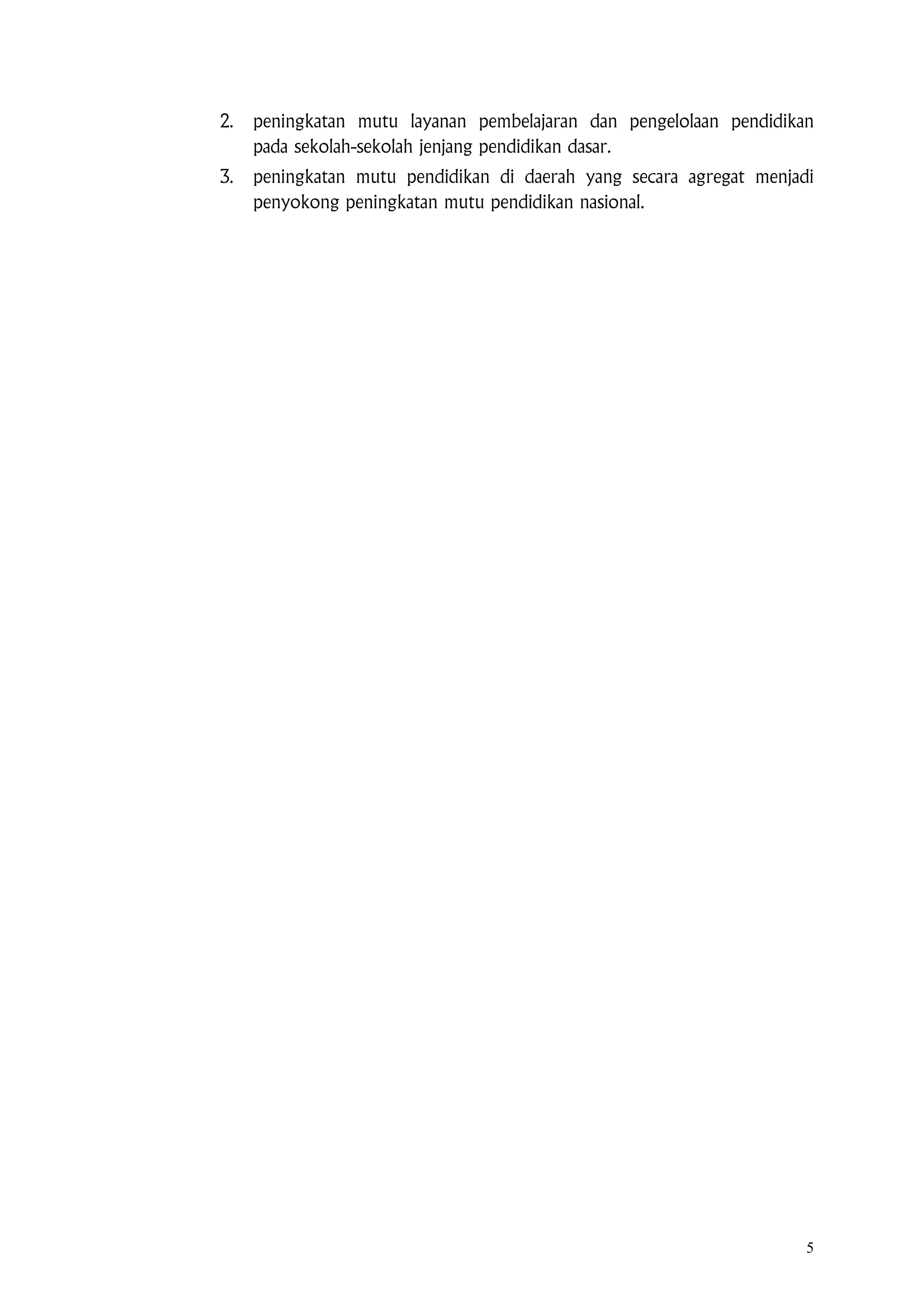 5
2. peningkatan mutu layanan pembelajaran dan pengelolaan pendidikan
pada sekolah-sekolah jenjang pendidikan dasar.
3. peningkatan mutu pendidikan di daerah yang secara agregat menjadi
penyokong peningkatan mutu pendidikan nasional.
 