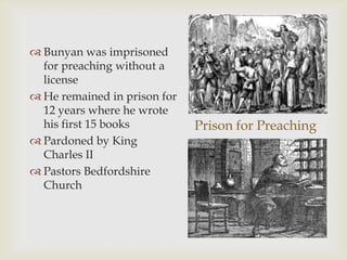  Bunyan was imprisoned
  for preaching without a
  license
 He remained in prison for
  12 years where he wrote
  his first 15 books          Prison for Preaching
 Pardoned by King
  Charles II
 Pastors Bedfordshire
  Church
 