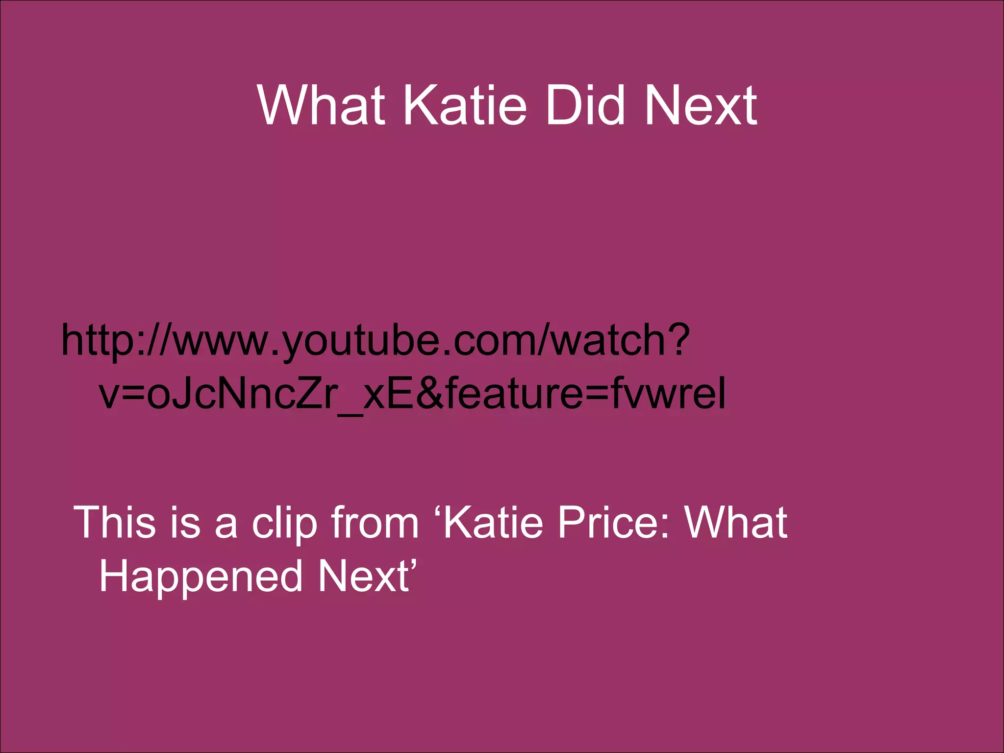 What Katie Did Next http://www.youtube.com/watch?v=oJcNncZr_xE&feature=fvwrel  This is a clip from ‘Katie Price: What Happened Next’ 
