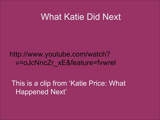 What Katie Did Next http://www.youtube.com/watch?v=oJcNncZr_xE&feature=fvwrel  This is a clip from ‘Katie Price: What Happened Next’ 