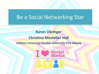 Be a Social Networking Star Karen Obringer Christina Mosteller Hall Indiana University-Purdue University Fort Wayne 