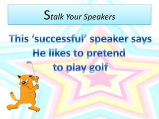 Stalk Your SpeakersThis ‘successful’ speaker saysHe likes to pretend to play golf