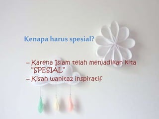 Kenapa harus spesial?
– Karena Islam telah menjadikan kita
“SPESIAL”
– Kisah wanita2 inspiratif
 
