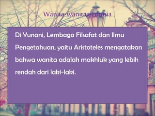 Wanita-wanitadi dunia
Di Yunani, Lembaga Filsafat dan Ilmu
Pengetahuan, yaitu Aristoteles mengatakan
bahwa wanita adalah makhluk yang lebih
rendah dari laki-laki.
 