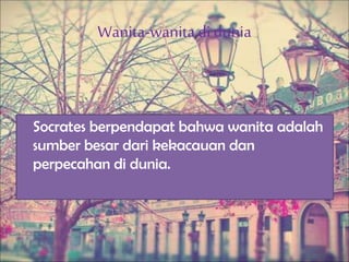 Wanita-wanitadi dunia
Socrates berpendapat bahwa wanita adalah
sumber besar dari kekacauan dan
perpecahan di dunia.
 