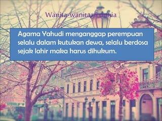 Wanita-wanitadi dunia
Agama Yahudi menganggap perempuan
selalu dalam kutukan dewa, selalu berdosa
sejak lahir maka harus dihukum.
 
