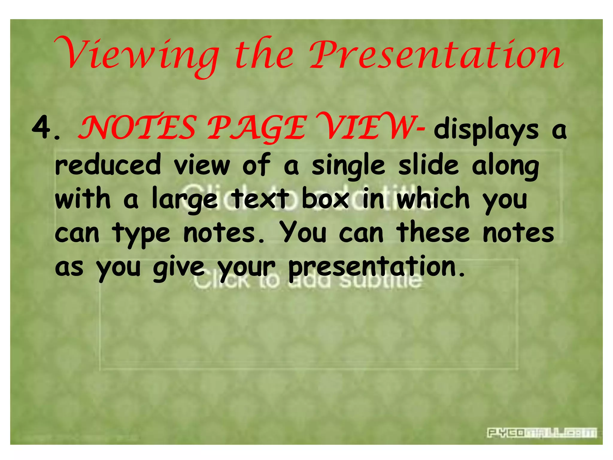 Viewing the Presentation4. NOTES PAGE VIEW- displays a reduced view of a single slide along with a large text box in which you can type notes. You can these notes as you give your presentation.