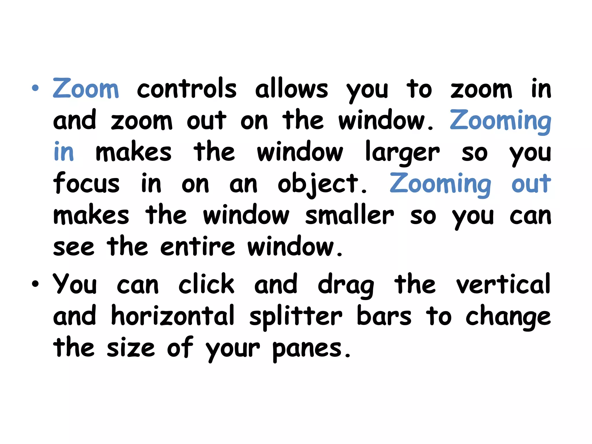 Zoom controls allows you to zoom in and zoom out on the window. Zoomingin makes the window larger so you focus in on an object. Zooming out makes the window smaller so you can see the entire window.You can click and drag the vertical and horizontal splitter bars to change the size of your panes.