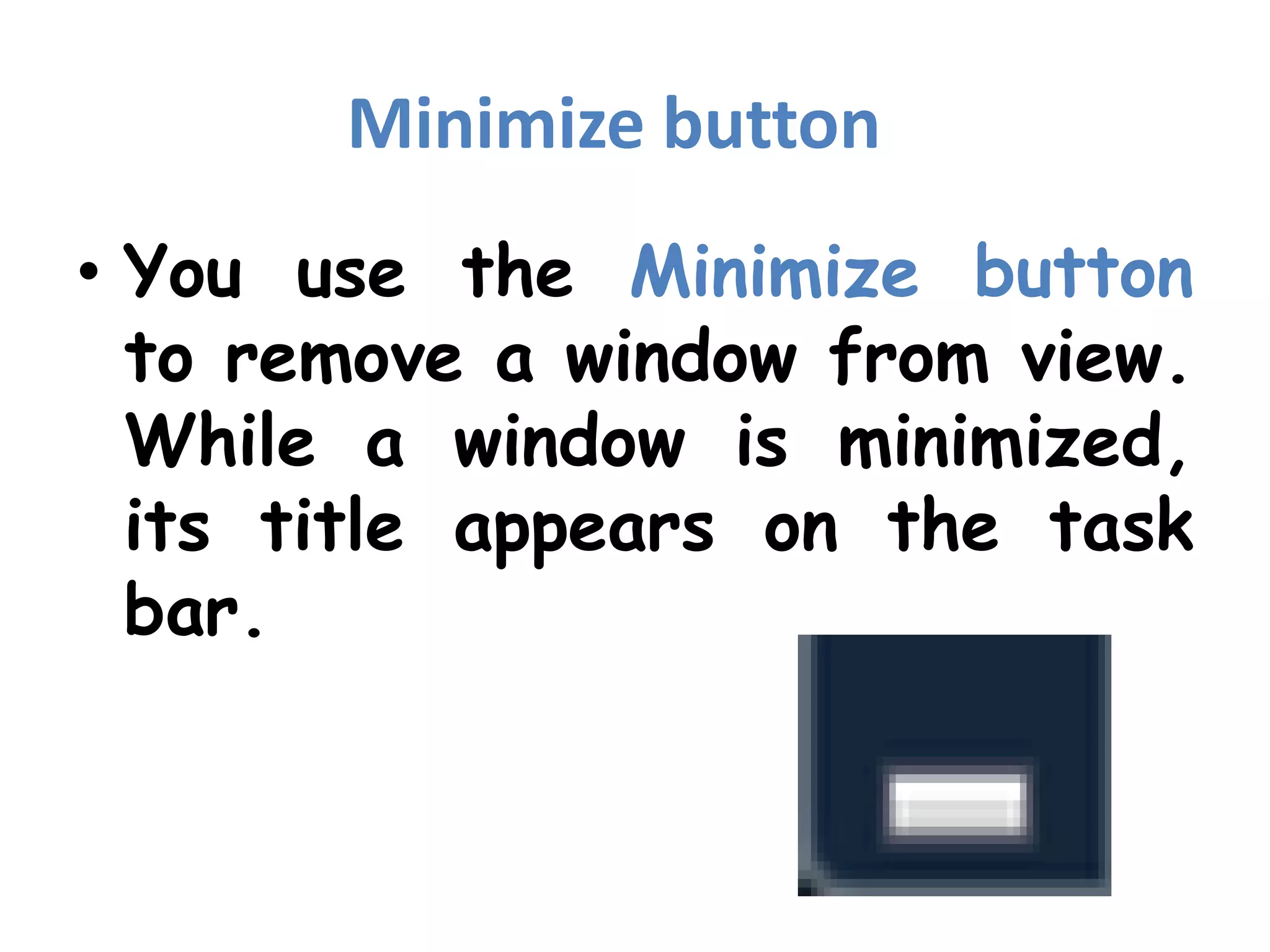 Minimize buttonYou use the Minimize button to remove a window from view. While a window is minimized, its title appears on the task bar.