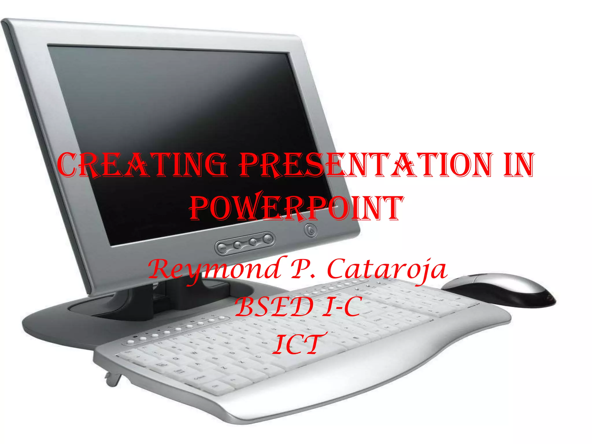 Creating Presentation in PowerPointReymond P. CatarojaBSED I-C ICT