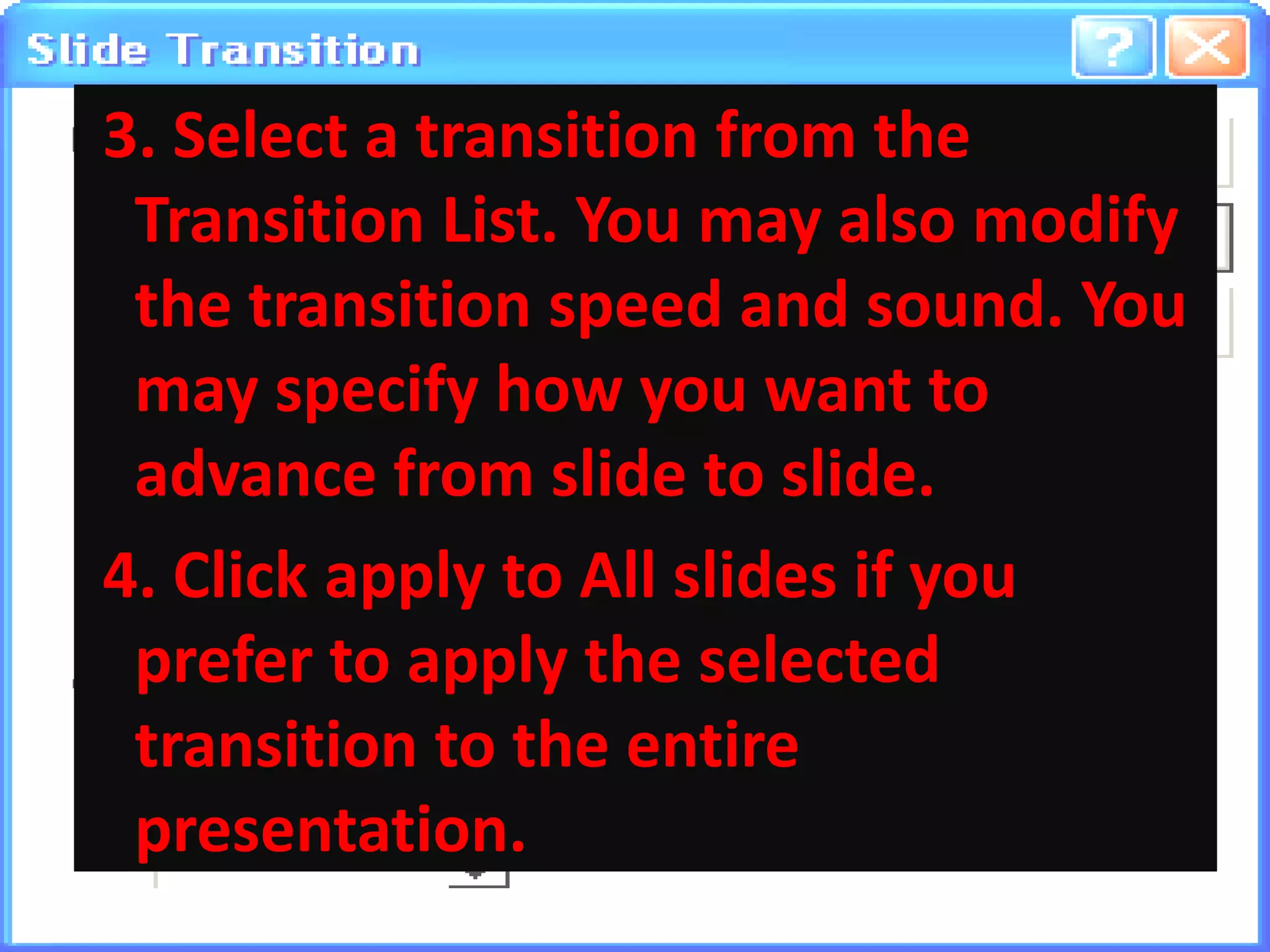  3. Select a transition from the Transition List. You may also modify the transition speed and sound. You may specify how you want to advance from slide to slide.4. Click apply to All slides if you prefer to apply the selected transition to the entire presentation.