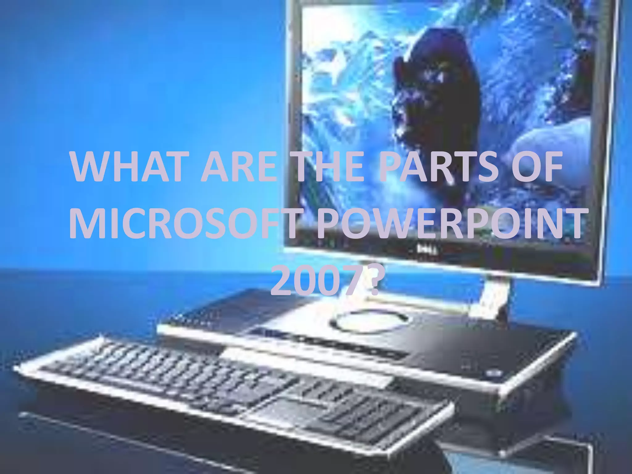WHAT ARE THE PARTS OF MICROSOFT POWERPOINT 2007?