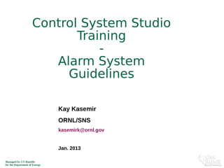 Managed by UT-Battelle
for the Department of Energy
Kay Kasemir
ORNL/SNS
kasemirk@ornl.gov
Jan. 2013
Control System Studio
Training
-
Alarm System
Guidelines
 