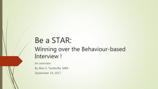 Be a STAR:
Winning over the Behaviour-based
Interview !
An overview
By Alex V. Tardecilla, MBA
September 19, 2017
 