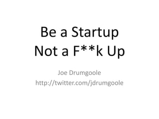 Be a StartupNot a F**k Up Joe Drumgoole http://twitter.com/jdrumgoole 