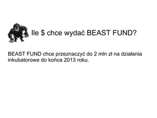Ile $ chce wydać BEAST FUND?   BEAST FUND chce przeznaczyć do 2 mln zł na działania inkubatorowe do końca 2013 roku. 