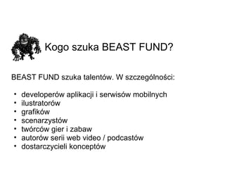 Kogo szuka BEAST FUND?   BEAST FUND szuka talentów. W szczególności: developerów aplikacji i serwisów mobilnych ilustratorów grafików scenarzystów twórców gier i zabaw autorów serii web video / podcastów dostarczycieli konceptów 