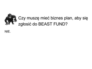 Czy muszę mieć biznes plan, aby się zgłosić do BEAST FUND?   NIE. 