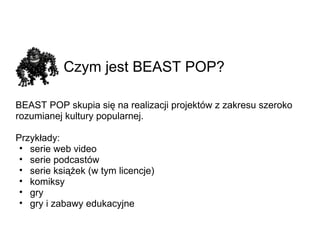 Czym jest BEAST POP?   BEAST POP skupia się na realizacji projektów z zakresu szeroko rozumianej kultury popularnej. Przykłady: serie web video serie podcastów serie książek (w tym licencje) komiksy gry gry i zabawy edukacyjne 