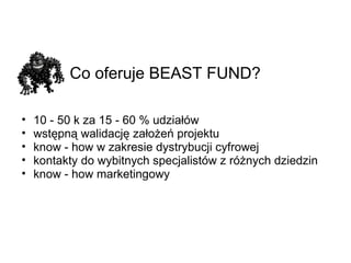 Co oferuje BEAST FUND?   10 - 50 k za 15 - 60 % udziałów wstępną walidację założeń projektu know - how w zakresie dystrybucji cyfrowej  kontakty do wybitnych specjalistów z różnych dziedzin know - how marketingowy  