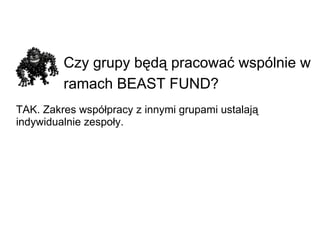 Czy grupy będą pracować wspólnie w ramach BEAST FUND?   TAK. Zakres współpracy z innymi grupami ustalają indywidualnie zespoły. 