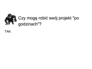 Czy mogę robić swój projekt &quot;po godzinach&quot;?   TAK. 