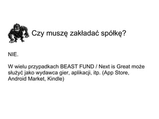 Czy muszę zakładać spółkę?   NIE. W wielu przypadkach BEAST FUND / Next is Great może służyć jako wydawca gier, aplikacji, itp. (App Store, Android Market, Kindle) 