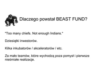 Dlaczego powstał BEAST FUND? &quot;Too many chiefs. Not enough Indians.&quot; Dziesiątki inwestorów. Kilka inkubatorów / akceleratorów / etc. Za mało teamów, które wychodzą poza pomysł i pierwsze nieśmiałe realizacje. 