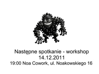 Następne spotkanie - workshop 14.12.2011 19:00 Noa Cowork, ul. Noakowskiego 16  