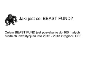 Jaki jest cel BEAST FUND? Celem BEAST FUND jest pozyskanie do 100 małych i średnich inwestycji na lata 2012 - 2013 z regionu CEE.  