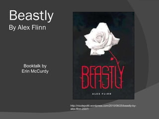Beastly By Alex Flinn http://nicolepoliti.wordpress.com/2010/08/25/beastly-by-alex-flinn-2007/ Booktalk by Erin McCurdy 