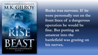 Burke was nervous. If he
were personally out on the
front lines of a dangerous
operation he would be
fine. But putting an
amateur into the
battlefield was grating on
his nerves.
 