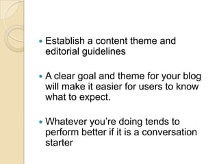 Establish a content theme and editorial guidelinesA clear goal and theme for your blog will make it easier for users to know what to expect.Whatever you’re doing tends to perform better if it is a conversation starter