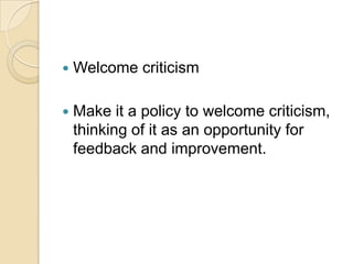 Welcome criticismMake it a policy to welcome criticism, thinking of it as an opportunity for feedback and improvement.