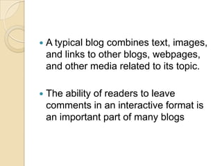 A typical blog combines text, images, and links to other blogs, webpages, and other media related to its topic. The ability of readers to leave comments in an interactive format is an important part of many blogs