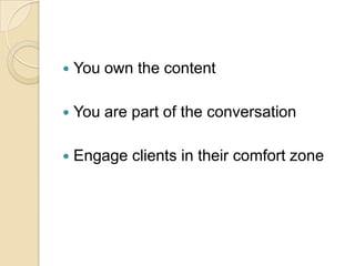 You own the contentYou are part of the conversationEngage clients in their comfort zone