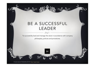 BE A SUCCESSFUL
LEADER
To successfully lead and manage the store in accordance with company
philosophy, policies and procedures.
All rights reserved TheRetailRoom® 2016 | Blog | Twitter |Author
 