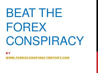 BEAT THE
FOREX
CONSPIRACY
BY
WWW.FOREXCONSPIRACYREPORT.COM
 