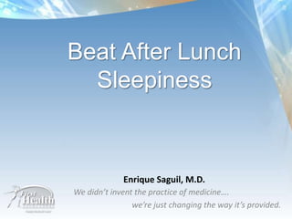 Beat After Lunch Sleepiness Enrique Saguil, M.D. We didn’t invent the practice of medicine….  		we’re just changing the way it’s provided. 
