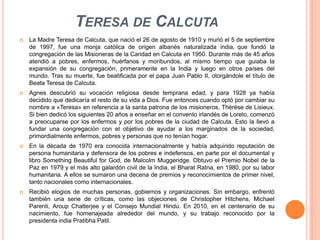 TERESA DE CALCUTA
   La Madre Teresa de Calcuta, que nació el 26 de agosto de 1910 y murió el 5 de septiembre
    de 1997...