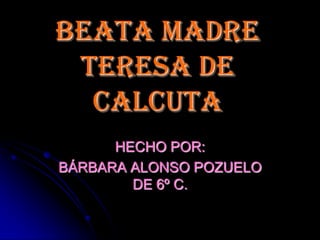 BEATA MADRE
TERESA DE
CALCUTA
HECHO POR:
BÁRBARA ALONSO POZUELO
DE 6º C.
 