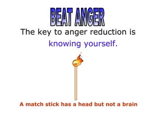 The key to anger reduction is
      knowing yourself.




A match stick has a head but not a brain
 