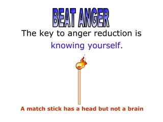 The key to anger reduction is
A match stick has a head but not a brain
knowing yourself.
 