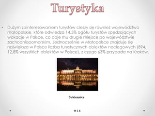 • Dużym zainteresowaniem turystów cieszy się również województwo
małopolskie, które odwiedza 14,5% ogółu turystów spędzających
wakacje w Polsce, co daje mu drugie miejsce po województwie
zachodniopomorskim. Jednocześnie w Małopolsce znajduje się
największa w Polsce liczba turystycznych obiektów noclegowych (894,
12,8% wszystkich obiektów w Polsce), z czego 63% przypada na Kraków.
Sukiennice
W S B
 