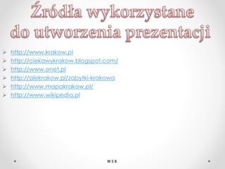  http://www.krakow.pl
 http://ciekawykrakow.blogspot.com/
 http://www.onet.pl
 http://alekrakow.pl/zabytki-krakowa
 http://www.mapakrakow.pl/
 http://www.wikipedia.pl
W S B
 