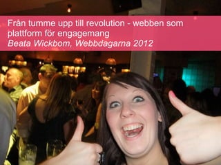Från tumme upp till revolution - webben som
plattform för engagemang
Beata Wickbom, Webbdagarna 2012
 