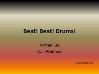 Beat! Beat! Drums!
Written By:
Walt Whitman
_sharminealquiros
 