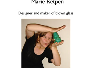 Marie Retpen
Designer and maker of blown glass
 